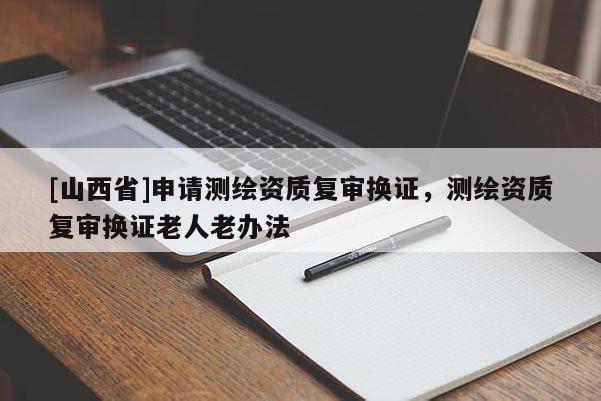 [山西省]申请测绘资质复审换证，测绘资质复审换证老人老办法
