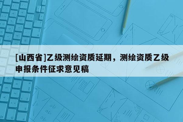 [山西省]乙级测绘资质延期，测绘资质乙级申报条件征求意见稿
