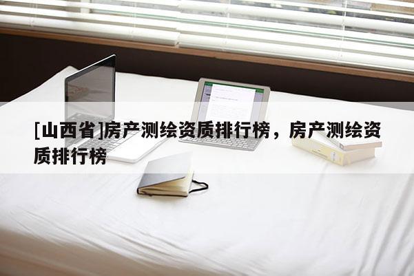 [山西省]房产测绘资质排行榜，房产测绘资质排行榜