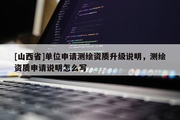 [山西省]单位申请测绘资质升级说明，测绘资质申请说明怎么写