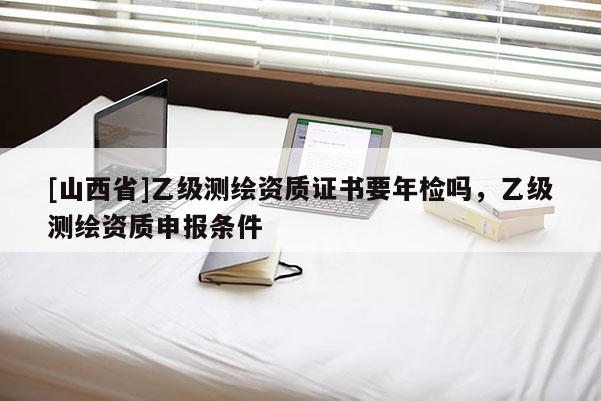 [山西省]乙级测绘资质证书要年检吗，乙级测绘资质申报条件