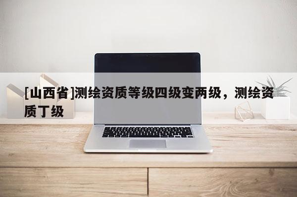 [山西省]测绘资质等级四级变两级，测绘资质丁级