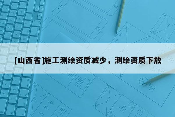 [山西省]施工测绘资质减少，测绘资质下放