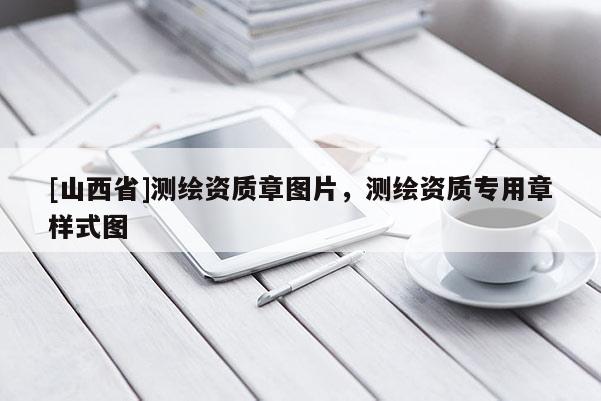 [山西省]测绘资质章图片，测绘资质专用章样式图