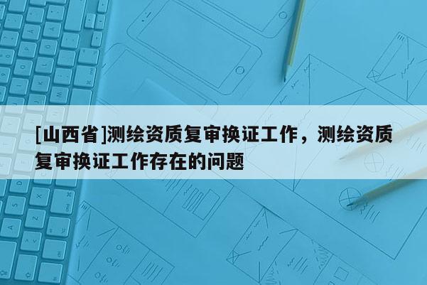 [山西省]测绘资质复审换证工作，测绘资质复审换证工作存在的问题