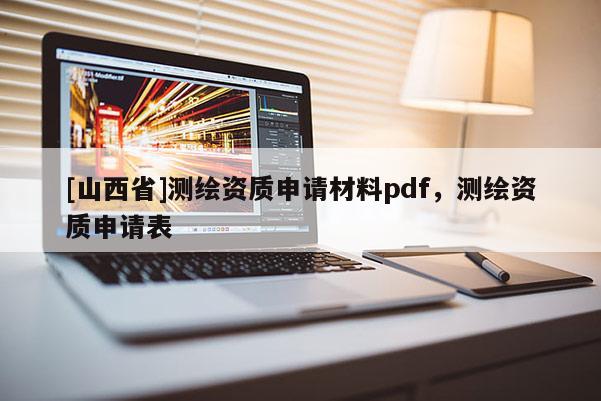 [山西省]测绘资质申请材料pdf，测绘资质申请表