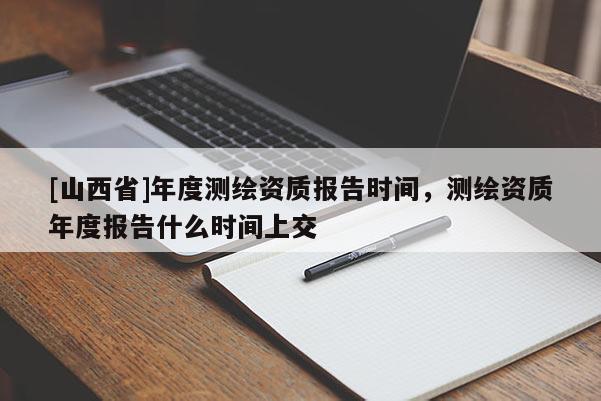 [山西省]年度测绘资质报告时间，测绘资质年度报告什么时间上交
