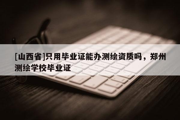 [山西省]只用毕业证能办测绘资质吗，郑州测绘学校毕业证