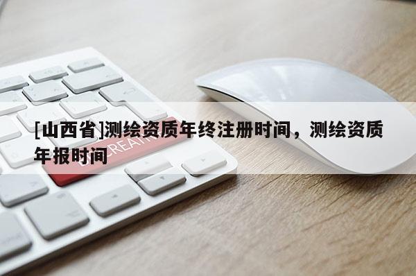 [山西省]测绘资质年终注册时间，测绘资质年报时间