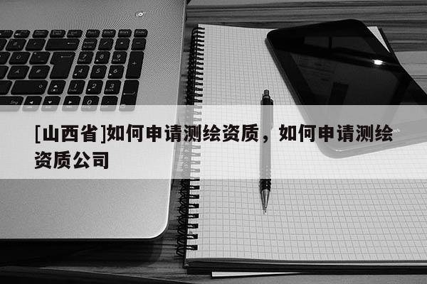 [山西省]如何申请测绘资质，如何申请测绘资质公司