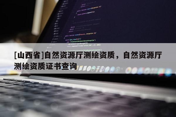 [山西省]自然资源厅测绘资质，自然资源厅测绘资质证书查询