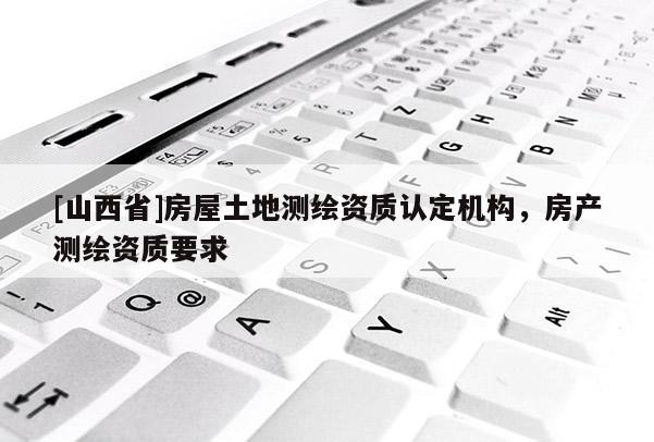 [山西省]房屋土地测绘资质认定机构，房产测绘资质要求