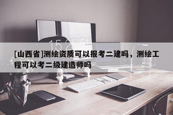 [山西省]测绘资质可以报考二建吗，测绘工程可以考二级建造师吗