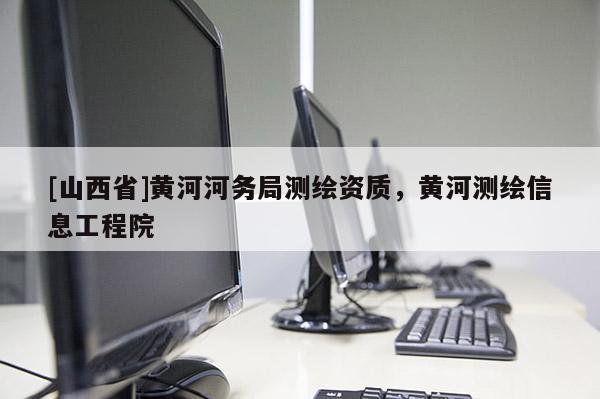 [山西省]黄河河务局测绘资质，黄河测绘信息工程院