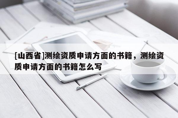 [山西省]测绘资质申请方面的书籍，测绘资质申请方面的书籍怎么写