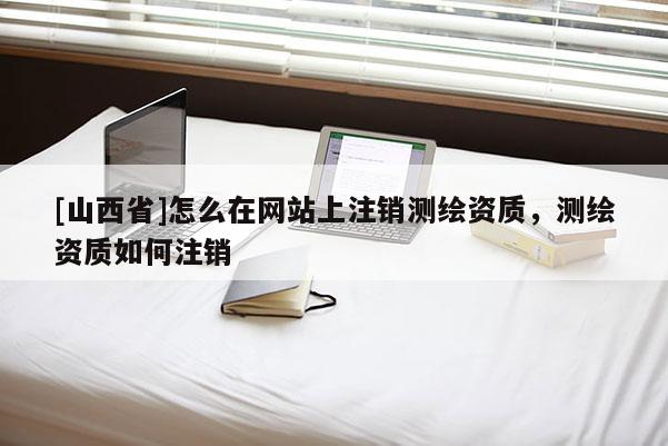 [山西省]怎么在网站上注销测绘资质，测绘资质如何注销