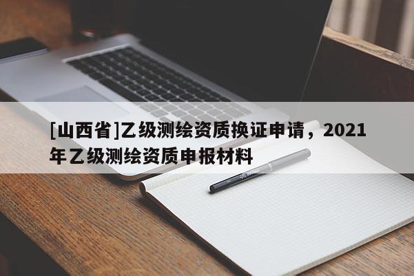 [山西省]乙级测绘资质换证申请，2021年乙级测绘资质申报材料