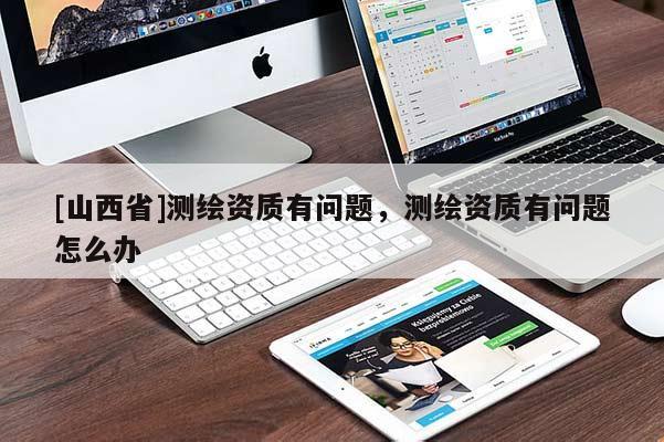 [山西省]测绘资质有问题，测绘资质有问题怎么办