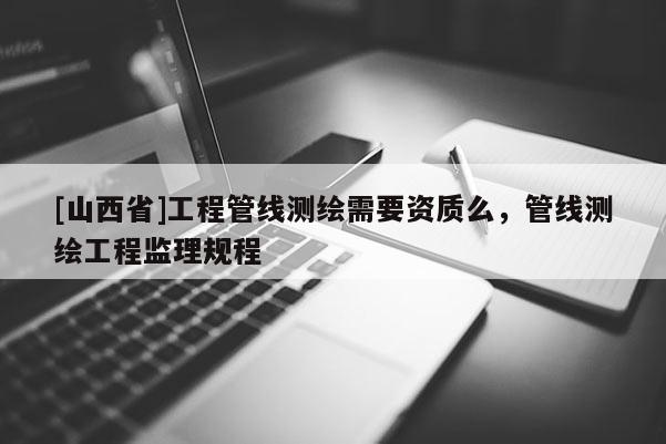 [山西省]工程管线测绘需要资质么，管线测绘工程监理规程