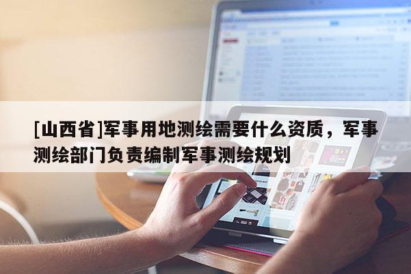 [山西省]军事用地测绘需要什么资质，军事测绘部门负责编制军事测绘规划