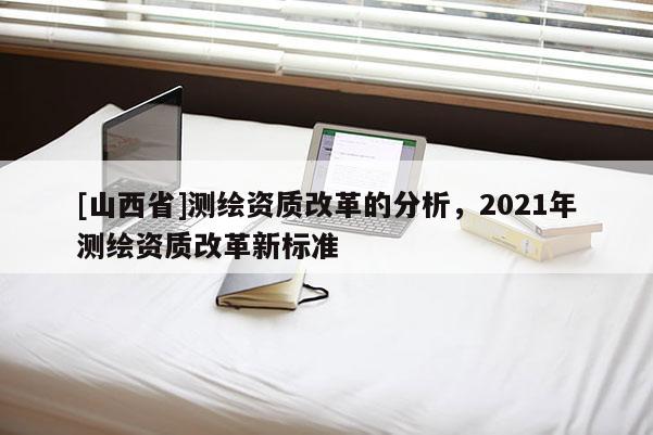 [山西省]测绘资质改革的分析，2021年测绘资质改革新标准