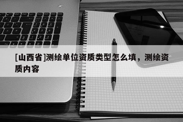 [山西省]测绘单位资质类型怎么填，测绘资质内容