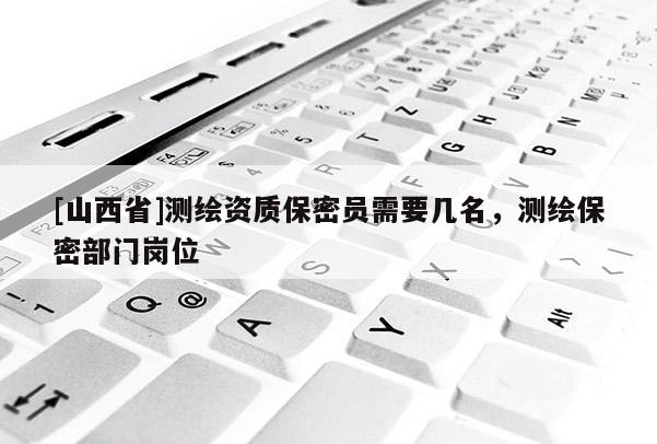 [山西省]测绘资质保密员需要几名，测绘保密部门岗位