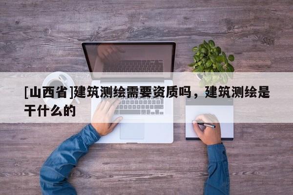 [山西省]建筑测绘需要资质吗，建筑测绘是干什么的