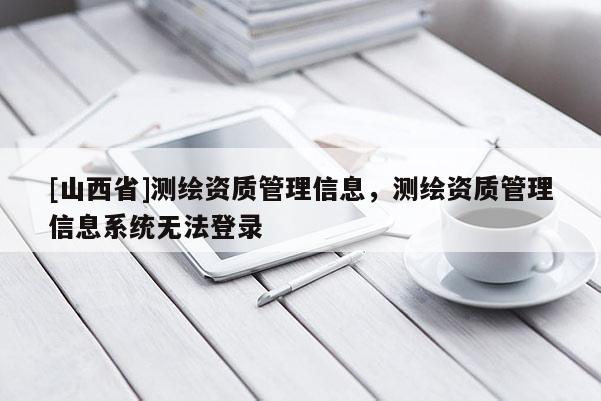 [山西省]测绘资质管理信息，测绘资质管理信息系统无法登录
