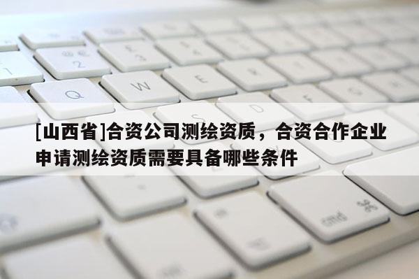 [山西省]合资公司测绘资质，合资合作企业申请测绘资质需要具备哪些条件