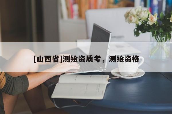 [山西省]测绘资质考，测绘资格