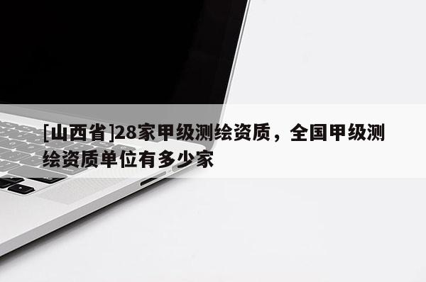 [山西省]28家甲级测绘资质，全国甲级测绘资质单位有多少家