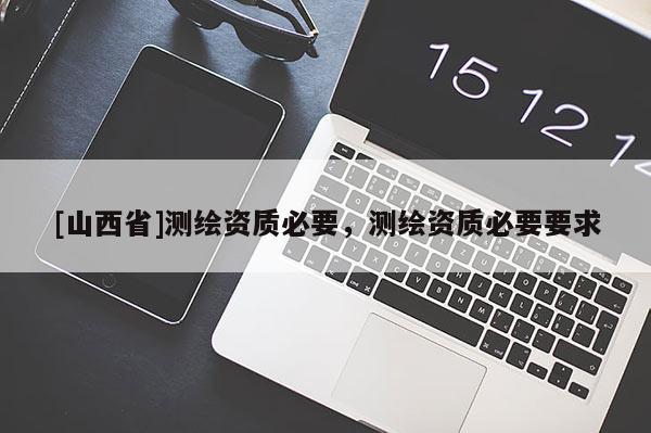 [山西省]测绘资质必要，测绘资质必要要求