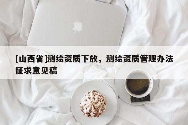 [山西省]测绘资质下放，测绘资质管理办法征求意见稿