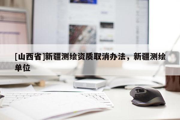 [山西省]新疆测绘资质取消办法，新疆测绘单位