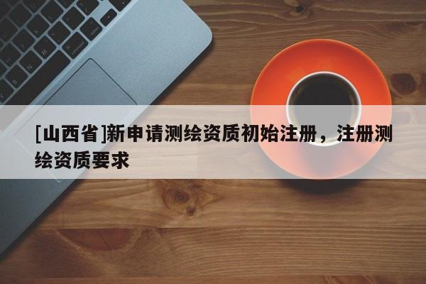 [山西省]新申请测绘资质初始注册，注册测绘资质要求