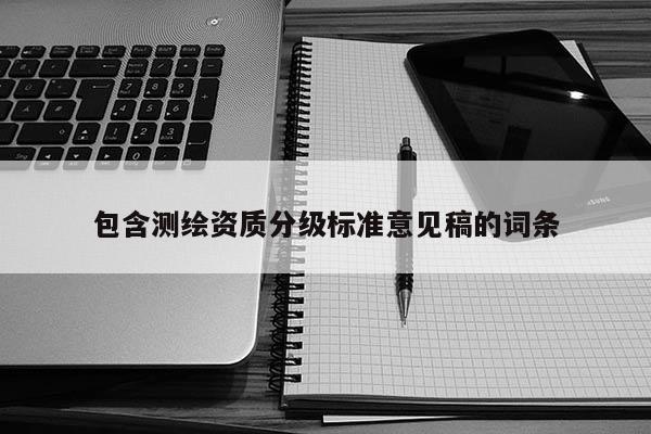 包含测绘资质分级标准意见稿的词条