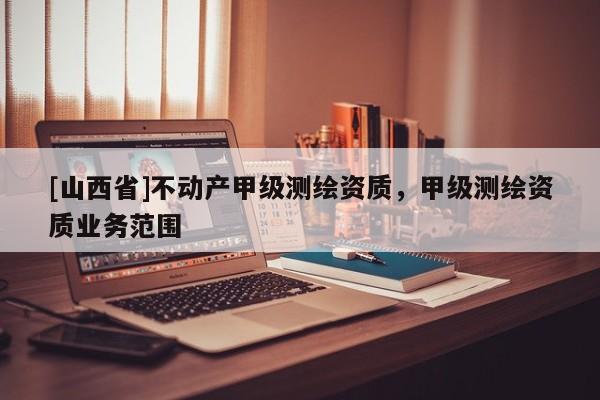 [山西省]不动产甲级测绘资质，甲级测绘资质业务范围