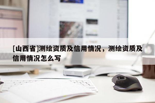 [山西省]测绘资质及信用情况，测绘资质及信用情况怎么写