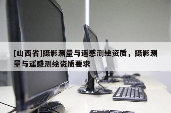 [山西省]摄影测量与遥感测绘资质，摄影测量与遥感测绘资质要求