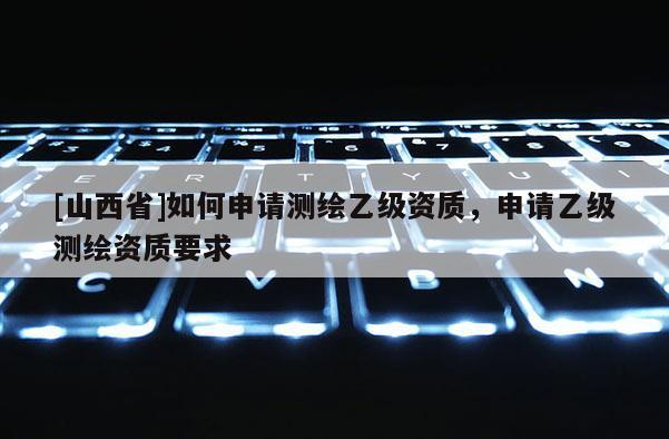 [山西省]如何申请测绘乙级资质，申请乙级测绘资质要求