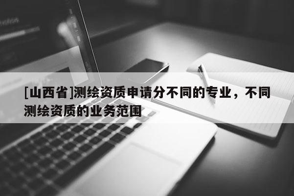 [山西省]测绘资质申请分不同的专业，不同测绘资质的业务范围