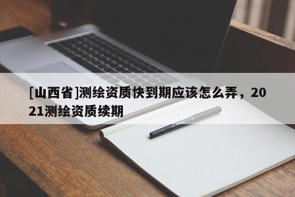 [山西省]测绘资质快到期应该怎么弄，2021测绘资质续期