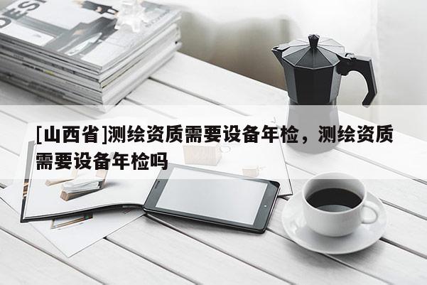 [山西省]测绘资质需要设备年检，测绘资质需要设备年检吗