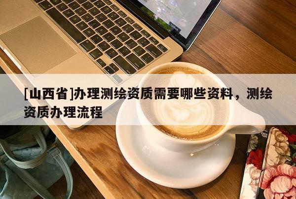 [山西省]办理测绘资质需要哪些资料，测绘资质办理流程