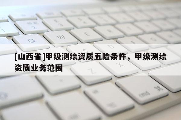 [山西省]甲级测绘资质五险条件，甲级测绘资质业务范围