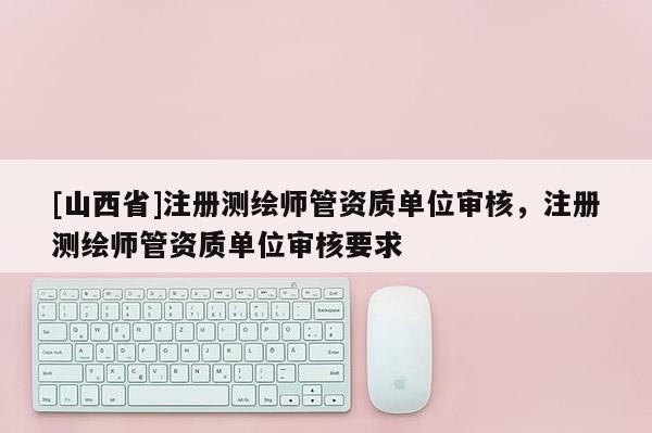 [山西省]注册测绘师管资质单位审核，注册测绘师管资质单位审核要求