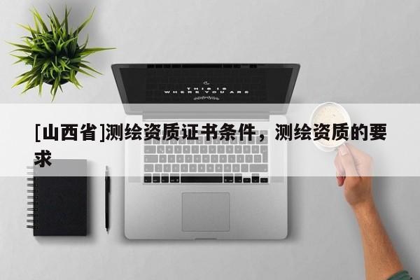 [山西省]测绘资质证书条件，测绘资质的要求