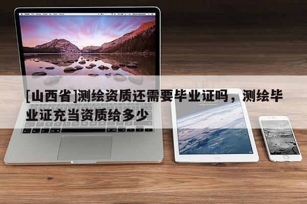 [山西省]测绘资质还需要毕业证吗，测绘毕业证充当资质给多少