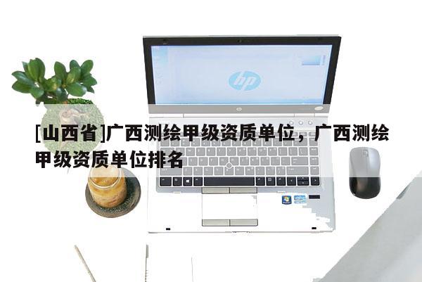[山西省]广西测绘甲级资质单位，广西测绘甲级资质单位排名